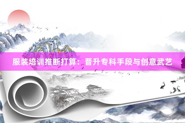 服装培训推断打算：晋升专科手段与创意武艺