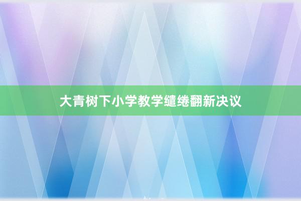 大青树下小学教学缱绻翻新决议
