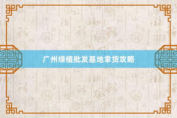 广州绿植批发基地拿货攻略