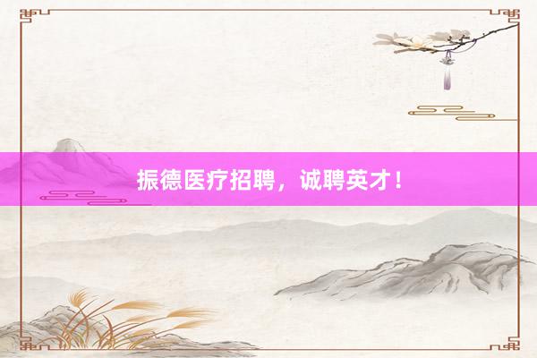 振德医疗招聘，诚聘英才！