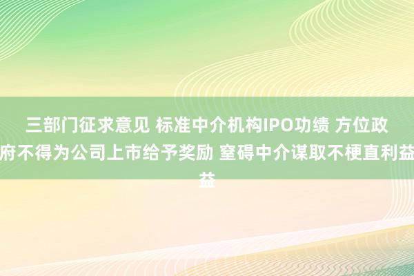 三部门征求意见 标准中介机构IPO功绩 方位政府不得为公司上市给予奖励 窒碍中介谋取不梗直利益