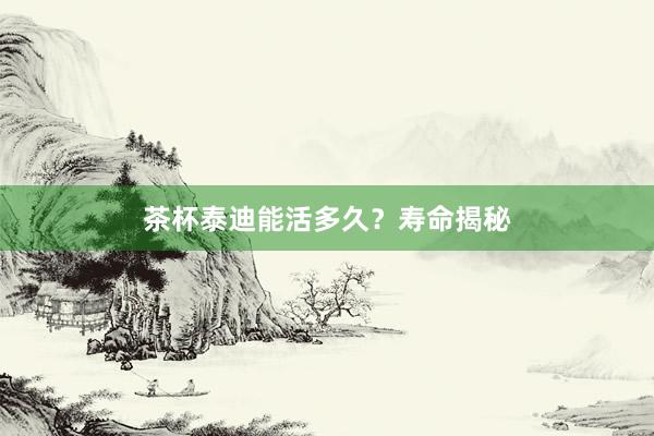 茶杯泰迪能活多久？寿命揭秘